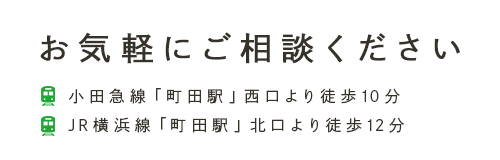 お気軽にご相談ください 小田急線「町田駅」西口より徒歩10分 JR横浜線「町田駅」北口より徒歩12分